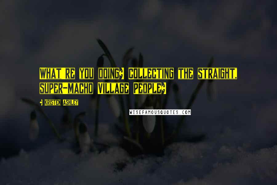 Kristen Ashley quotes: What're you doing? Collecting the straight, super-macho Village People?