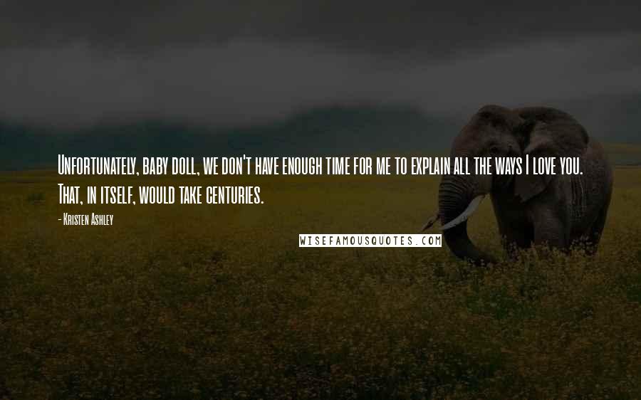 Kristen Ashley quotes: Unfortunately, baby doll, we don't have enough time for me to explain all the ways I love you. That, in itself, would take centuries.