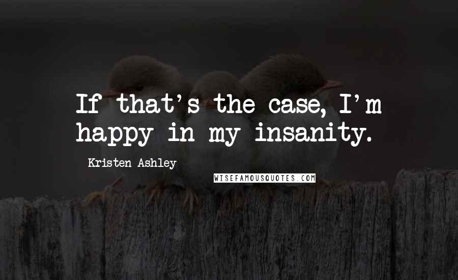 Kristen Ashley quotes: If that's the case, I'm happy in my insanity.