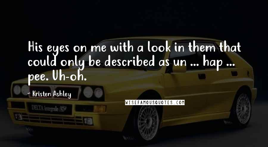 Kristen Ashley quotes: His eyes on me with a look in them that could only be described as un ... hap ... pee. Uh-oh.