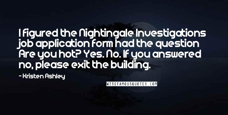 Kristen Ashley quotes: I figured the Nightingale Investigations job application form had the question Are you hot? Yes. No. If you answered no, please exit the building.