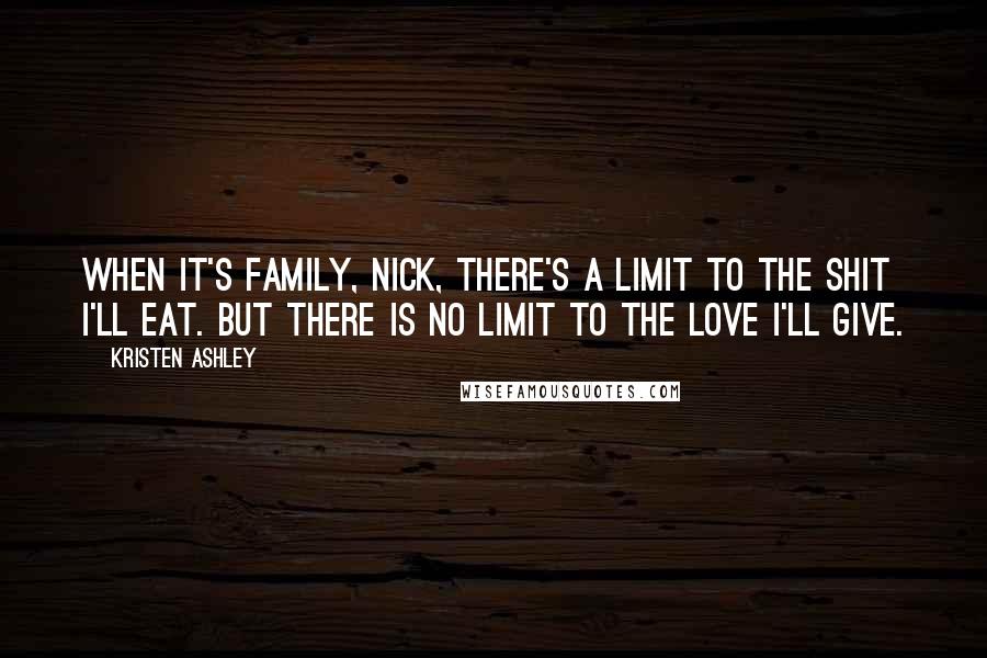 Kristen Ashley quotes: When it's family, Nick, there's a limit to the shit I'll eat. But there is no limit to the love I'll give.