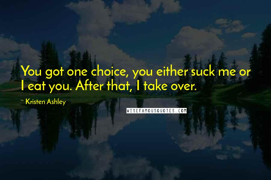 Kristen Ashley quotes: You got one choice, you either suck me or I eat you. After that, I take over.