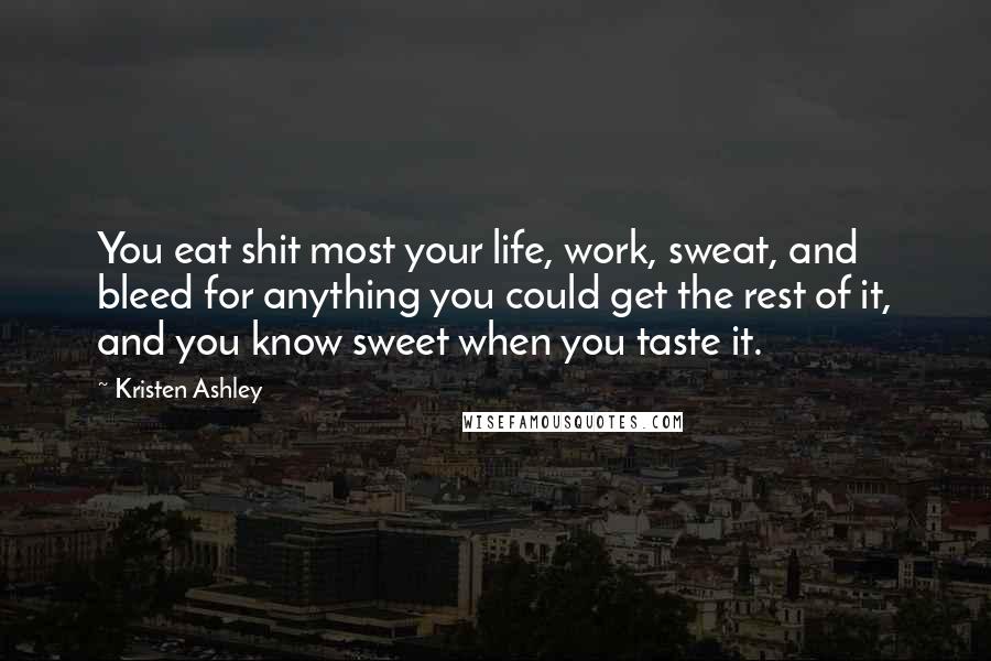 Kristen Ashley quotes: You eat shit most your life, work, sweat, and bleed for anything you could get the rest of it, and you know sweet when you taste it.