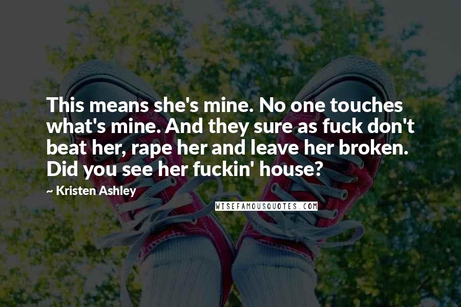 Kristen Ashley quotes: This means she's mine. No one touches what's mine. And they sure as fuck don't beat her, rape her and leave her broken. Did you see her fuckin' house?