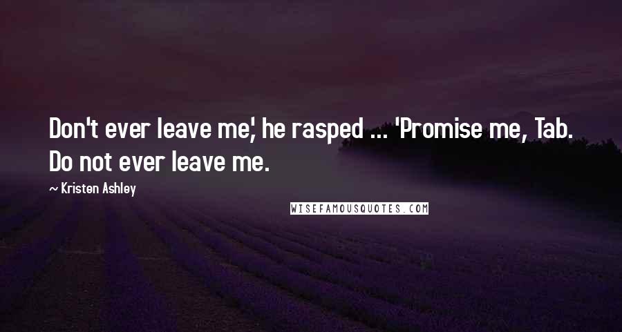 Kristen Ashley quotes: Don't ever leave me,' he rasped ... 'Promise me, Tab. Do not ever leave me.