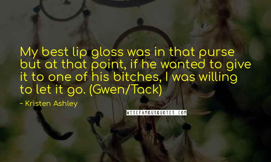 Kristen Ashley quotes: My best lip gloss was in that purse but at that point, if he wanted to give it to one of his bitches, I was willing to let it go.