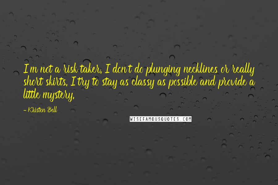 Kristen Bell quotes: I'm not a risk taker. I don't do plunging necklines or really short skirts. I try to stay as classy as possible and provide a little mystery. Kristen Bell quotes: I'm not a risk taker. I don't do plunging necklines or really short skirts. I try to stay as classy as possible and provide a little mystery.