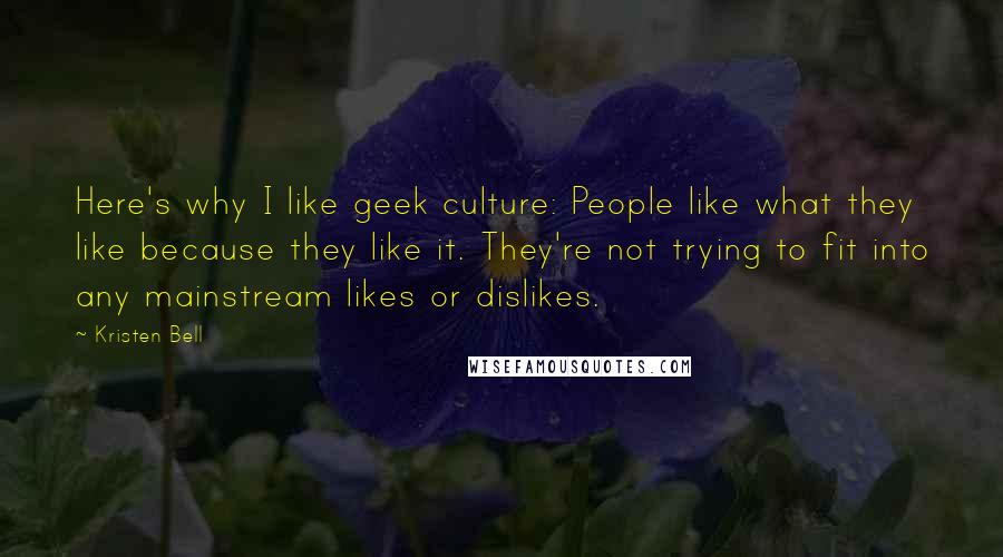 Kristen Bell quotes: Here's why I like geek culture: People like what they like because they like it. They're not trying to fit into any mainstream likes or dislikes. Kristen Bell quotes: Here's why I like geek culture: People like what they like because they like it. They're not trying to fit into any mainstream likes or dislikes.