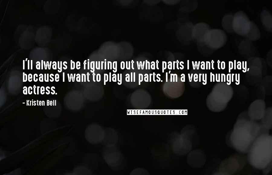 Kristen Bell quotes: I'll always be figuring out what parts I want to play, because I want to play all parts. I'm a very hungry actress. Kristen Bell quotes: I'll always be figuring out what parts I want to play, because I want to play all parts. I'm a very hungry actress.