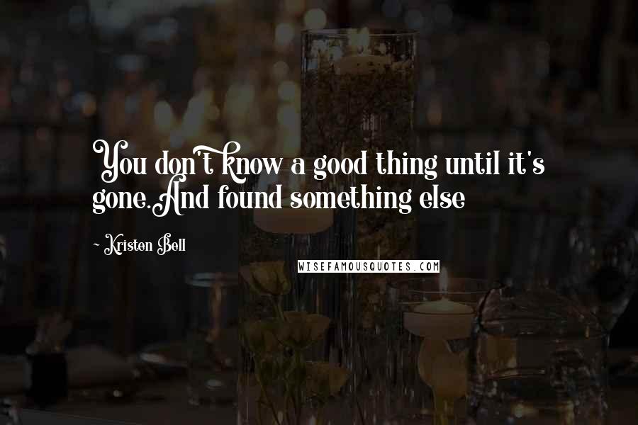 Kristen Bell quotes: You don't know a good thing until it's gone.And found something else