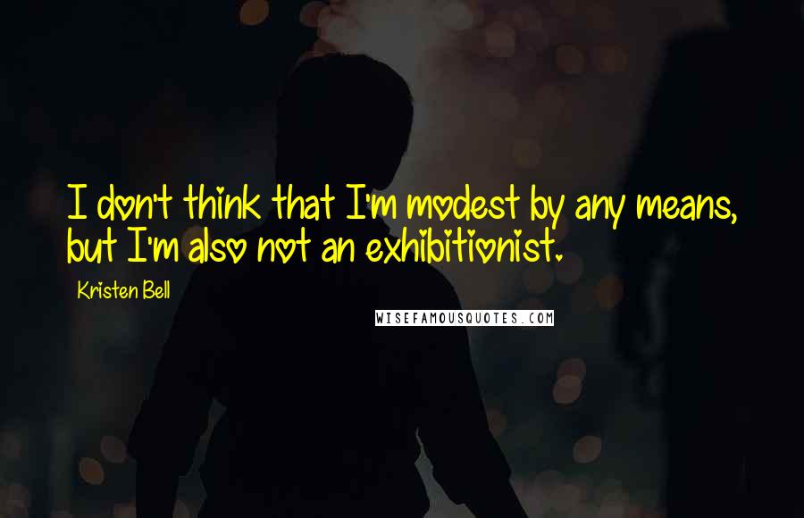 Kristen Bell quotes: I don't think that I'm modest by any means, but I'm also not an exhibitionist.