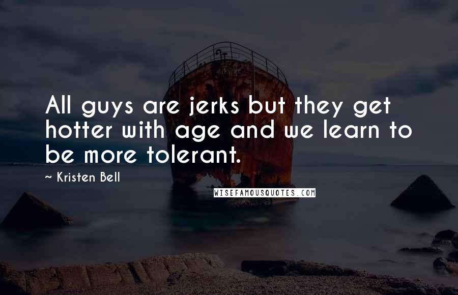 Kristen Bell quotes: All guys are jerks but they get hotter with age and we learn to be more tolerant.