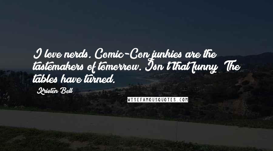 Kristen Bell quotes: I love nerds. Comic-Con junkies are the tastemakers of tomorrow. Isn't that funny? The tables have turned.
