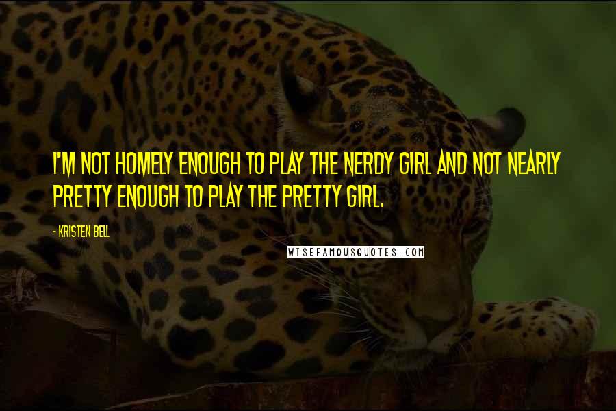 Kristen Bell quotes: I'm not homely enough to play the nerdy girl and not nearly pretty enough to play the pretty girl.