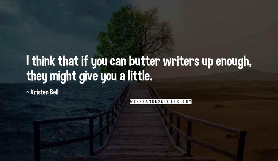 Kristen Bell quotes: I think that if you can butter writers up enough, they might give you a little.