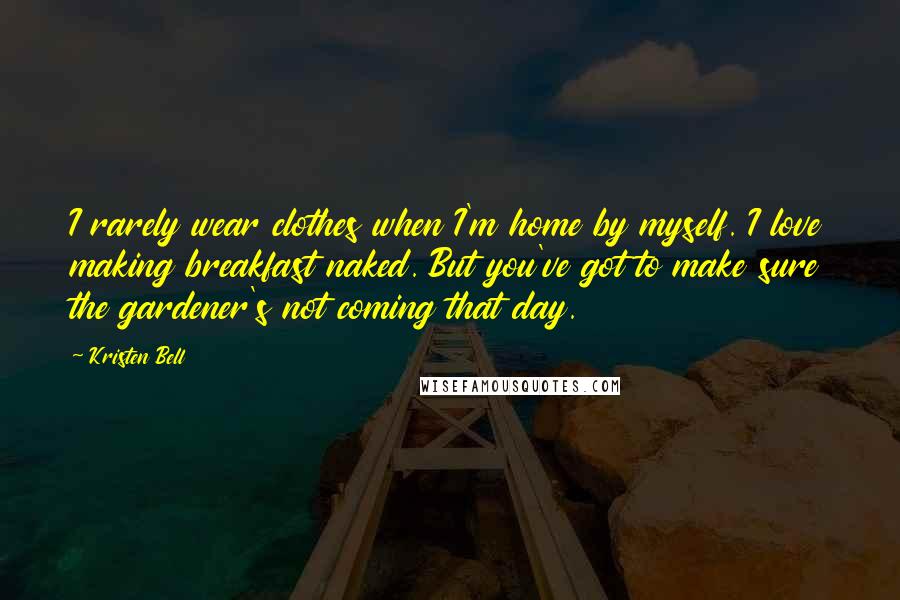 Kristen Bell quotes: I rarely wear clothes when I'm home by myself. I love making breakfast naked. But you've got to make sure the gardener's not coming that day. Kristen Bell quotes: I rarely wear clothes when I'm home by myself. I love making breakfast naked. But you've got to make sure the gardener's not coming that day.