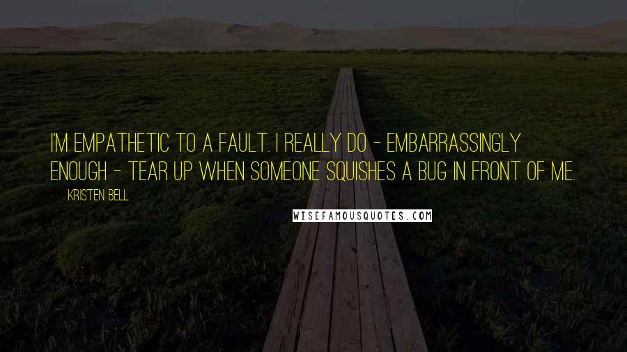 Kristen Bell quotes: I'm empathetic to a fault. I really do - embarrassingly enough - tear up when someone squishes a bug in front of me.