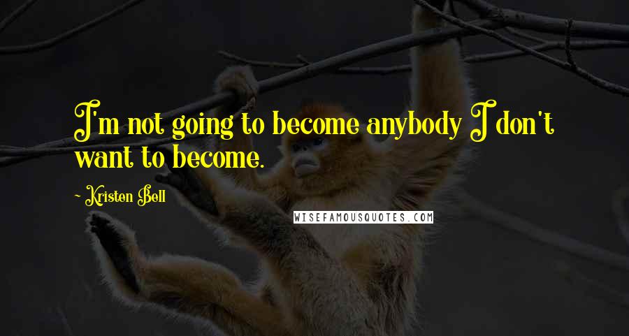 Kristen Bell quotes: I'm not going to become anybody I don't want to become.