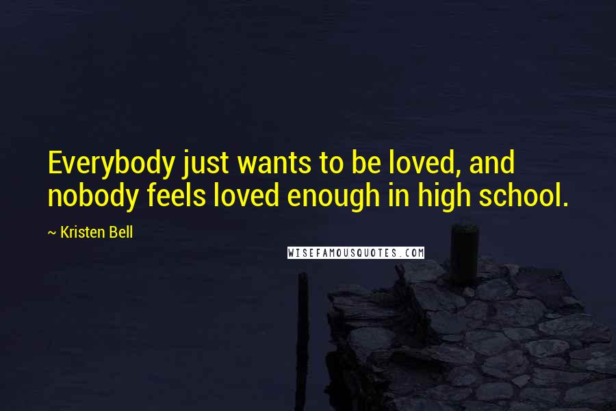 Kristen Bell quotes: Everybody just wants to be loved, and nobody feels loved enough in high school.