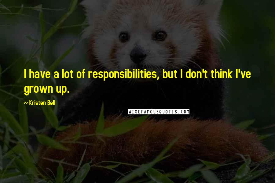 Kristen Bell quotes: I have a lot of responsibilities, but I don't think I've grown up.