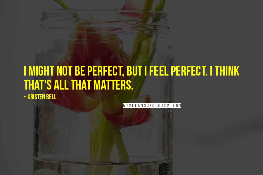 Kristen Bell quotes: I might not be perfect, but I feel perfect. I think that's all that matters.