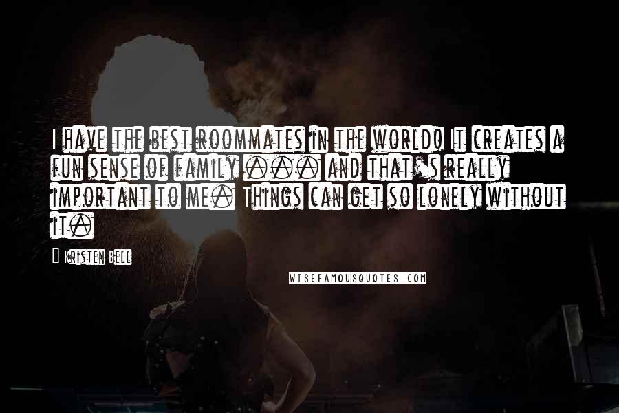 Kristen Bell quotes: I have the best roommates in the world! It creates a fun sense of family ... and that's really important to me. Things can get so lonely without it.