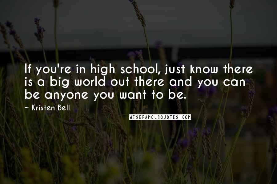 Kristen Bell quotes: If you're in high school, just know there is a big world out there and you can be anyone you want to be. Kristen Bell quotes: If you're in high school, just know there is a big world out there and you can be anyone you want to be.