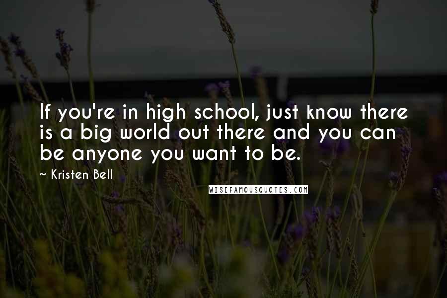 Kristen Bell quotes: If you're in high school, just know there is a big world out there and you can be anyone you want to be.