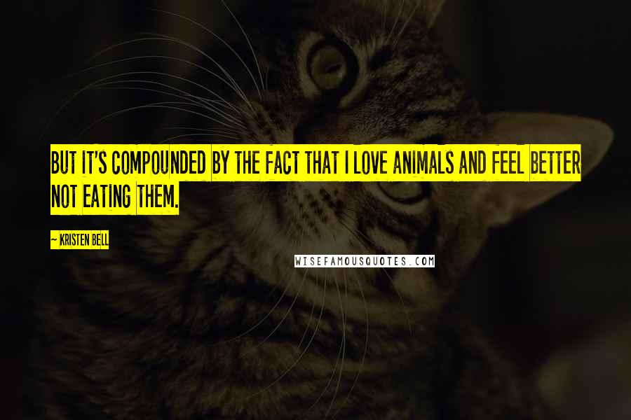 Kristen Bell quotes: But it's compounded by the fact that I love animals and feel better not eating them.