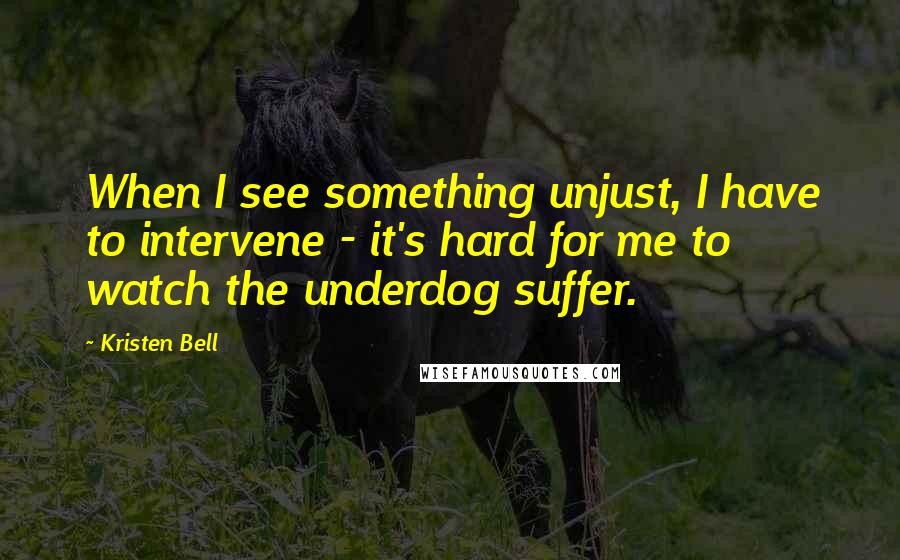 Kristen Bell quotes: When I see something unjust, I have to intervene - it's hard for me to watch the underdog suffer.