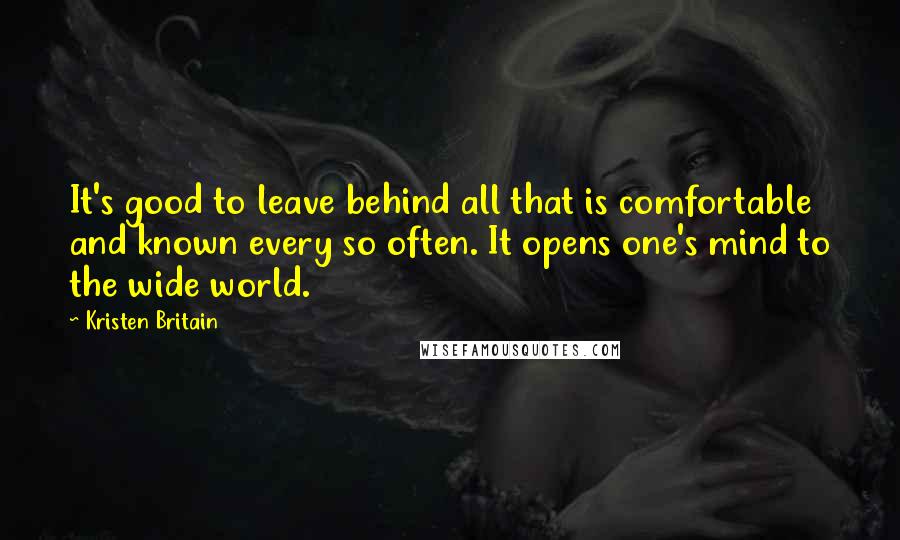 Kristen Britain quotes: It's good to leave behind all that is comfortable and known every so often. It opens one's mind to the wide world.