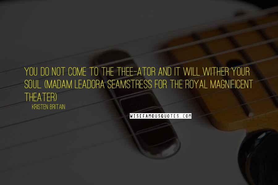 Kristen Britain quotes: You do not come to the thee-ator and it will wither your soul. (Madam Leadora Seamstress for the Royal Magnificent Theater) Kristen Britain quotes: You do not come to the thee-ator and it will wither your soul. (Madam Leadora Seamstress for the Royal Magnificent Theater)