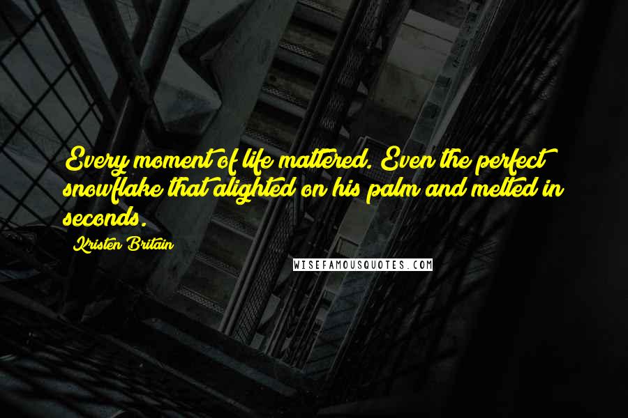 Kristen Britain quotes: Every moment of life mattered. Even the perfect snowflake that alighted on his palm and melted in seconds. Kristen Britain quotes: Every moment of life mattered. Even the perfect snowflake that alighted on his palm and melted in seconds.