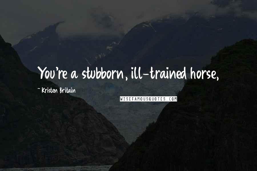 Kristen Britain quotes: You're a stubborn, ill-trained horse,