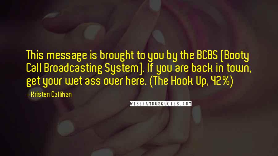 Kristen Callihan quotes: This message is brought to you by the BCBS [Booty Call Broadcasting System]. If you are back in town, get your wet ass over here. (The Hook Up, 42%)