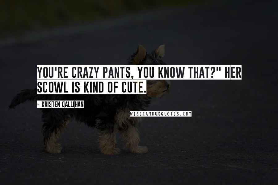 Kristen Callihan quotes: You're crazy pants, you know that?" Her scowl is kind of cute.