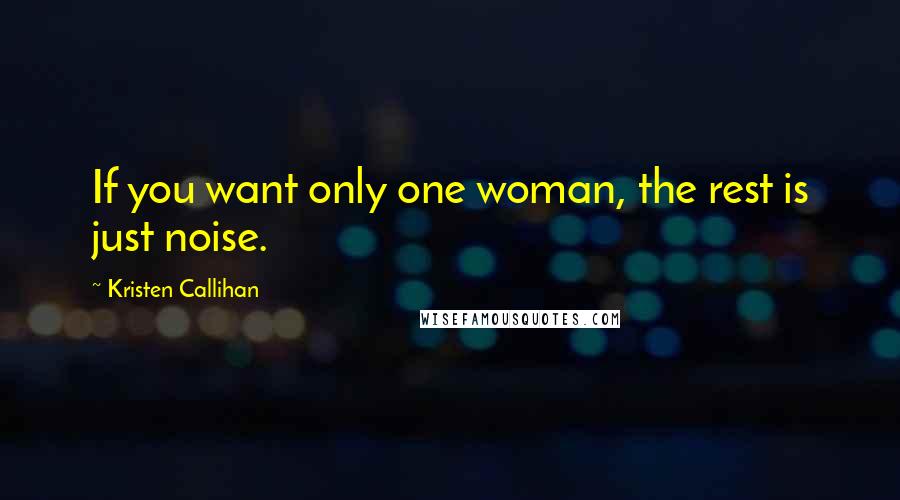 Kristen Callihan quotes: If you want only one woman, the rest is just noise.