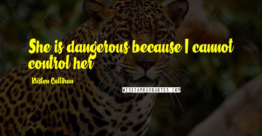 Kristen Callihan quotes: She is dangerous because I cannot control her.