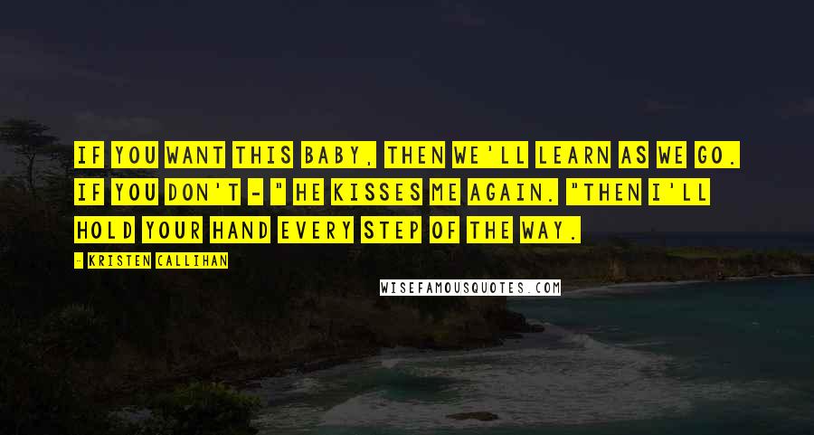 Kristen Callihan quotes: If you want this baby, then we'll learn as we go. If you don't - " He kisses me again. "Then I'll hold your hand every step of the way. Kristen Callihan quotes: If you want this baby, then we'll learn as we go. If you don't - " He kisses me again. "Then I'll hold your hand every step of the way.