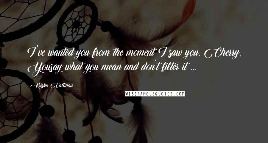 Kristen Callihan quotes: I've wanted you from the moment I saw you, Cherry. Yousay what you mean and don't filter it ...