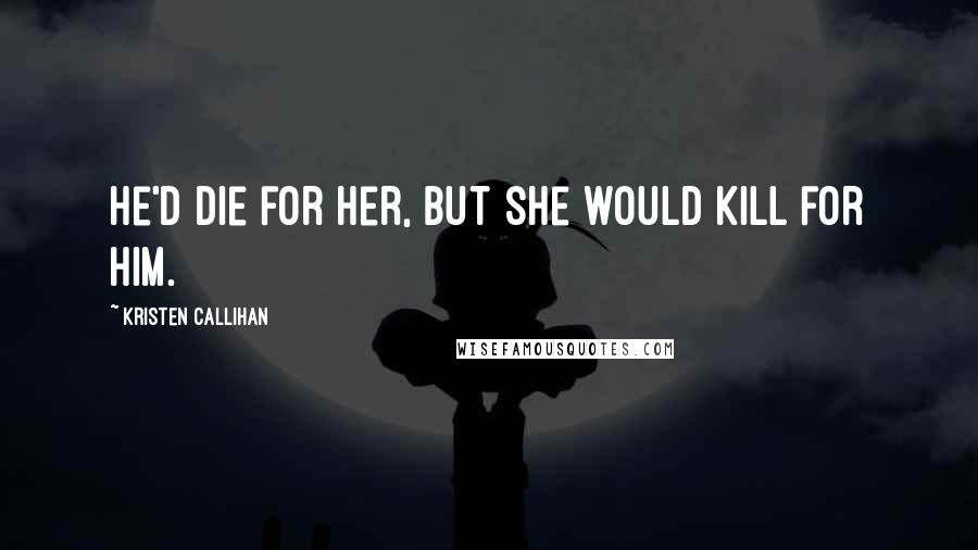 Kristen Callihan quotes: He'd die for her, but she would kill for him.