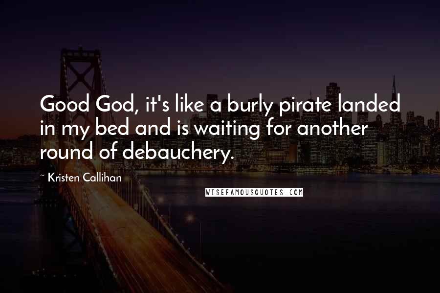 Kristen Callihan quotes: Good God, it's like a burly pirate landed in my bed and is waiting for another round of debauchery.
