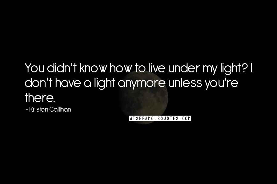 Kristen Callihan quotes: You didn't know how to live under my light? I don't have a light anymore unless you're there.