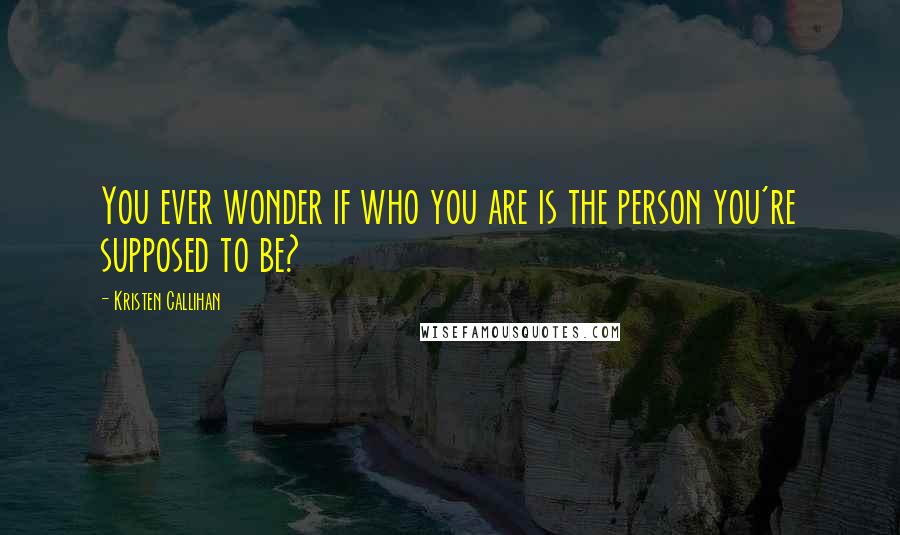 Kristen Callihan quotes: You ever wonder if who you are is the person you're supposed to be?
