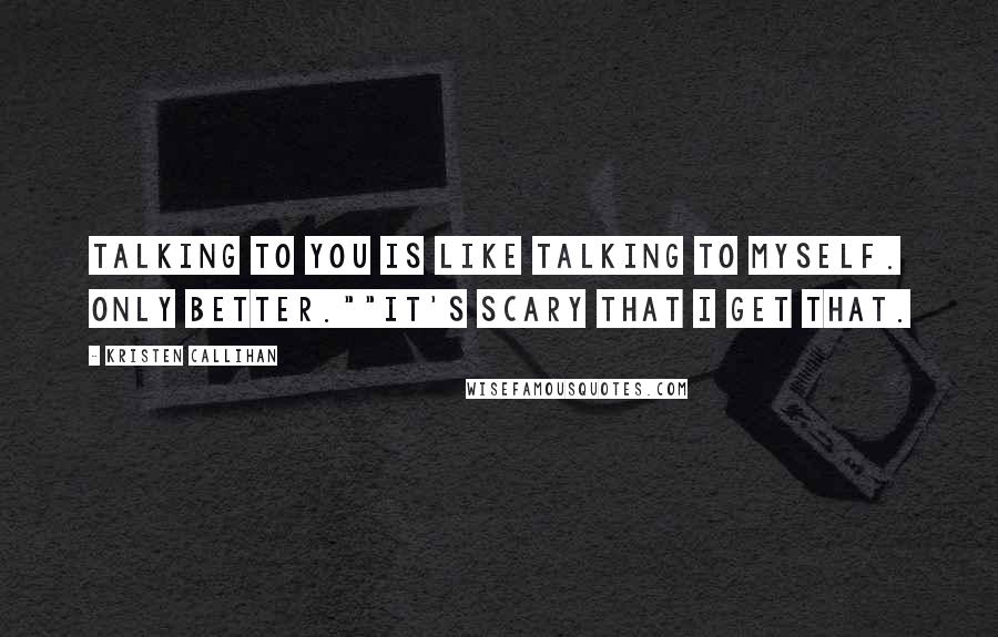 Kristen Callihan quotes: Talking to you is like talking to myself. Only better.""It's scary that I get that.