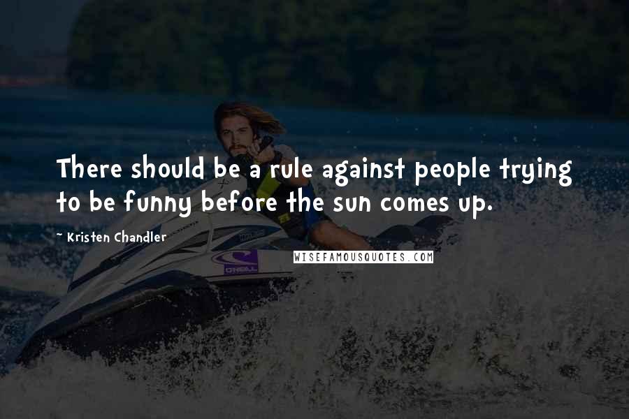 Kristen Chandler quotes: There should be a rule against people trying to be funny before the sun comes up.