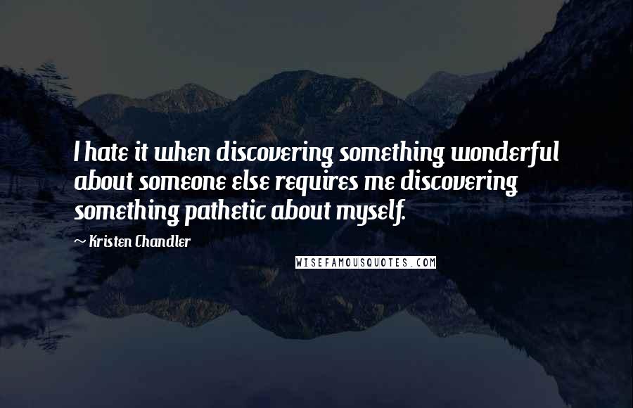 Kristen Chandler quotes: I hate it when discovering something wonderful about someone else requires me discovering something pathetic about myself.