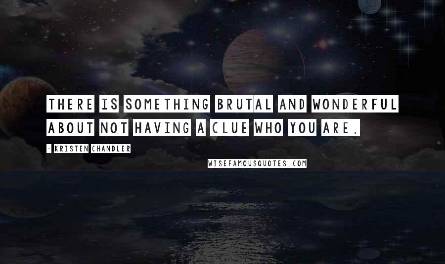 Kristen Chandler quotes: There is something brutal and wonderful about not having a clue who you are. Kristen Chandler quotes: There is something brutal and wonderful about not having a clue who you are.