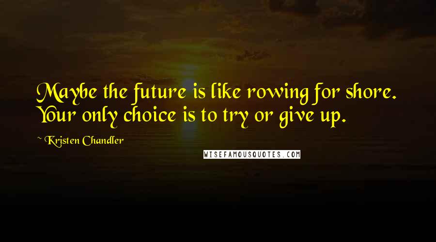 Kristen Chandler quotes: Maybe the future is like rowing for shore. Your only choice is to try or give up.